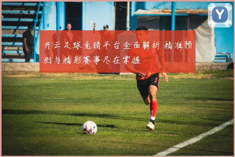 开云足球竞猜平台全面解析 精准预测与精彩赛事尽在掌握