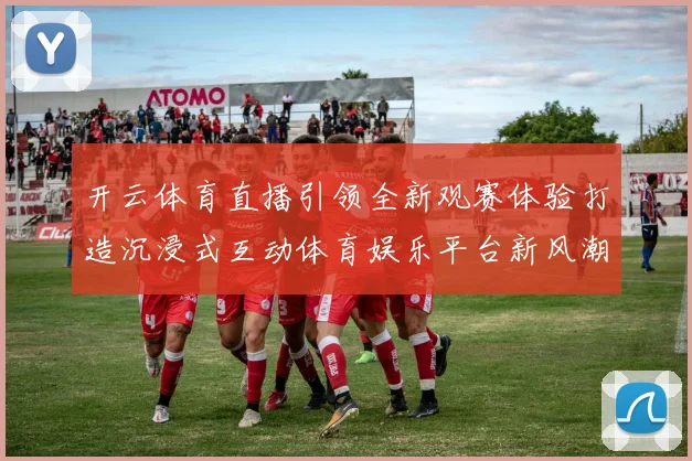 开云体育直播引领全新观赛体验打造沉浸式互动体育娱乐平台新风潮